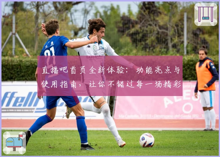 直播吧首页全新体验：功能亮点与使用指南，让你不错过每一场精彩赛事