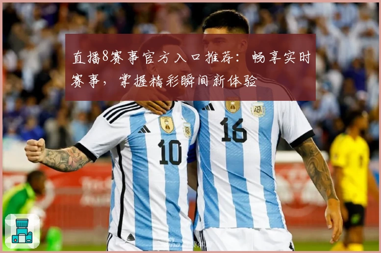 直播8赛事官方入口推荐：畅享实时赛事，掌握精彩瞬间新体验