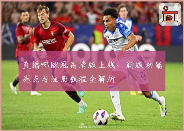 直播吧欧冠高清版上线，新版功能亮点与注册教程全解析