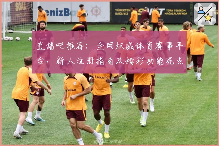 直播吧推荐：全网权威体育赛事平台，新人注册指南及精彩功能亮点解析