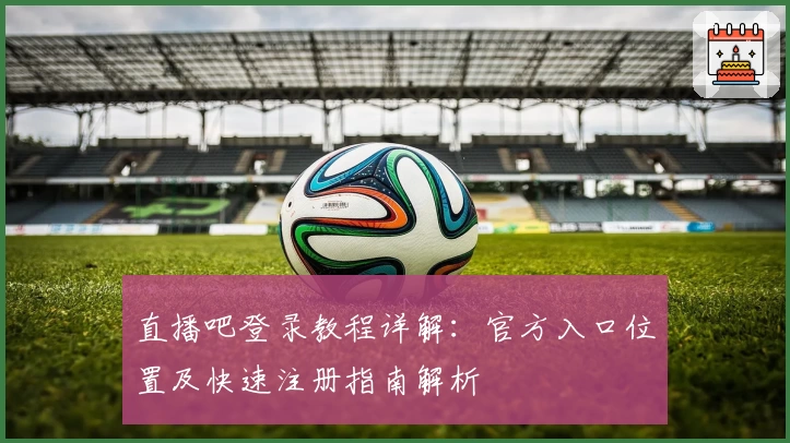 直播吧登录教程详解：官方入口位置及快速注册指南解析