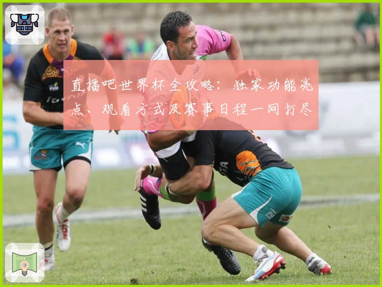 直播吧世界杯全攻略：独家功能亮点、观看方式及赛事日程一网打尽