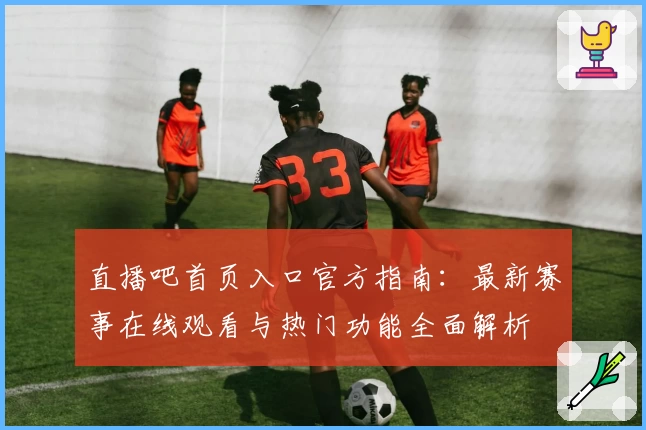 直播吧首页入口官方指南：最新赛事在线观看与热门功能全面解析