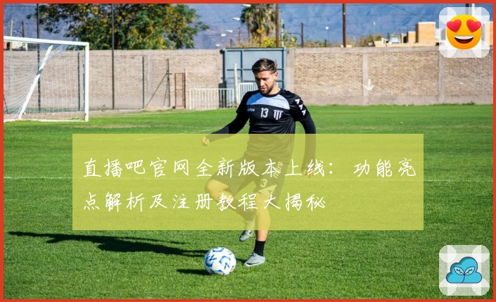 直播吧官网全新版本上线：功能亮点解析及注册教程大揭秘