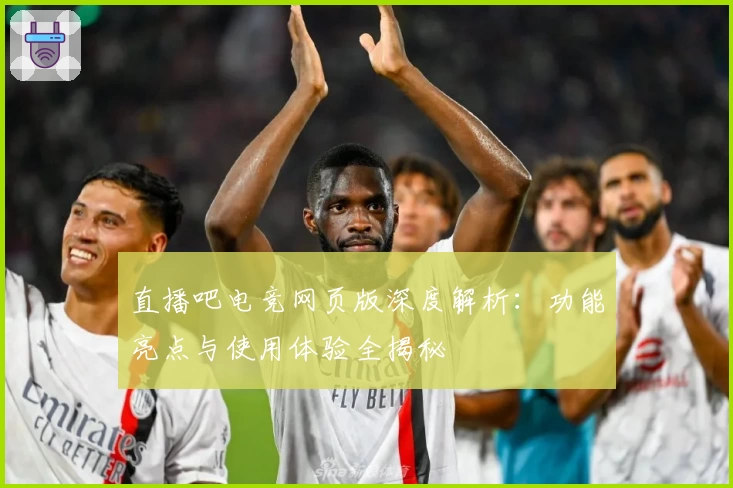 直播吧电竞网页版深度解析：功能亮点与使用体验全揭秘