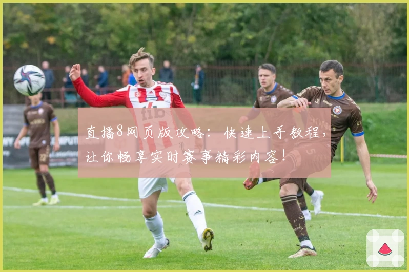 直播8网页版攻略：快速上手教程，让你畅享实时赛事精彩内容！