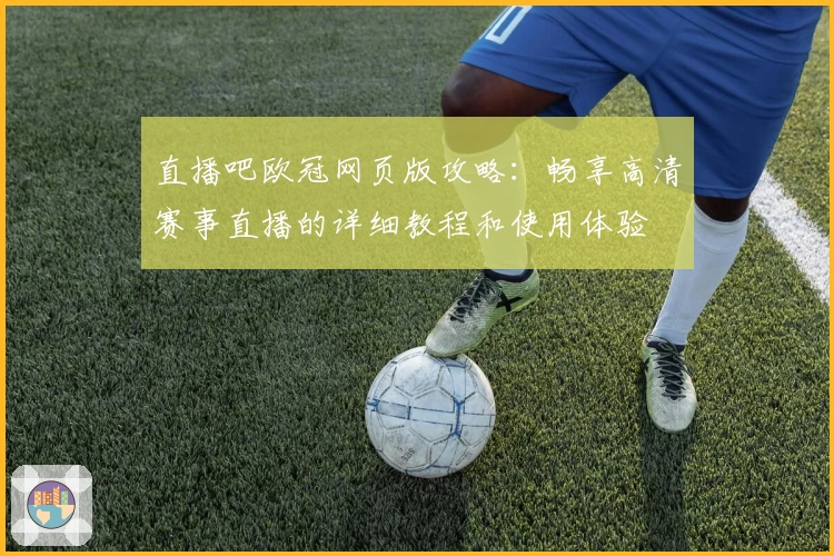 直播吧欧冠网页版攻略：畅享高清赛事直播的详细教程和使用体验