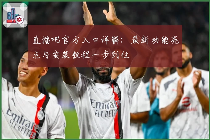 直播吧官方入口详解：最新功能亮点与安装教程一步到位