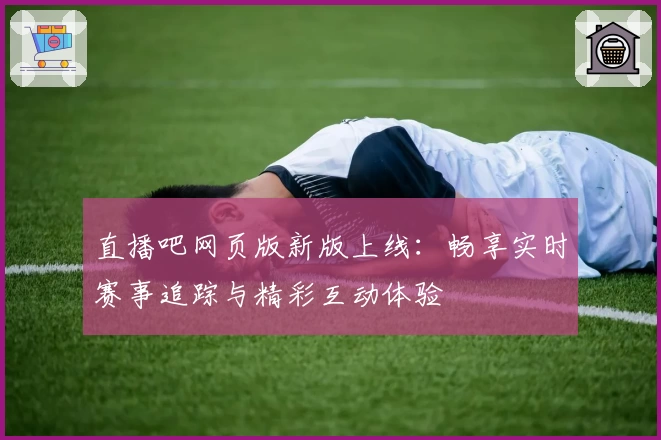直播吧网页版新版上线：畅享实时赛事追踪与精彩互动体验