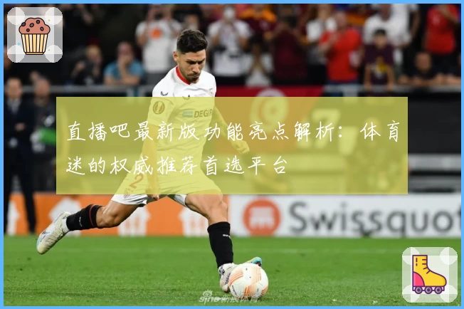 直播吧最新版功能亮点解析:体育迷的权威推荐首选平台