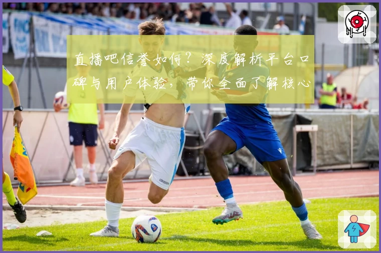 直播吧信誉如何？深度解析平台口碑与用户体验，带你全面了解核心优势