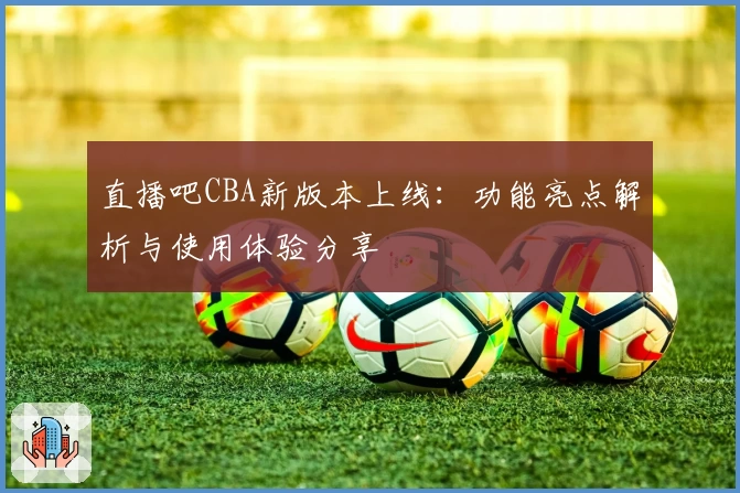 直播吧CBA新版本上线：功能亮点解析与使用体验分享
