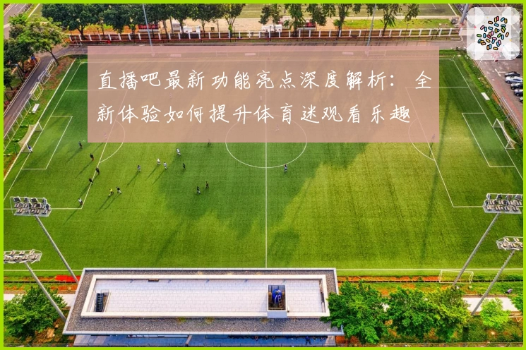 直播吧最新功能亮点深度解析：全新体验如何提升体育迷观看乐趣