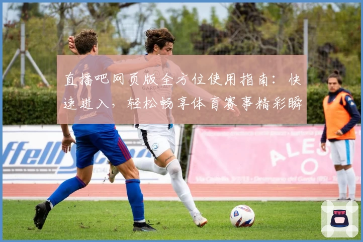直播吧网页版全方位使用指南：快速进入，轻松畅享体育赛事精彩瞬间