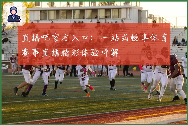 直播吧官方入口：一站式畅享体育赛事直播精彩体验详解