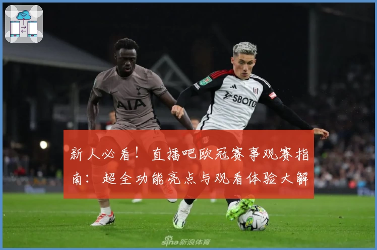 新人必看！直播吧欧冠赛事观赛指南：超全功能亮点与观看体验大解析