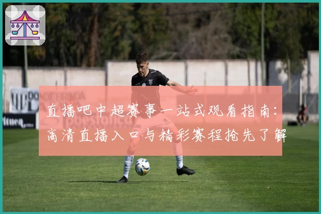 直播吧中超赛事一站式观看指南：高清直播入口与精彩赛程抢先了解