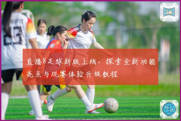 直播8足球新版上线，探索全新功能亮点与观赛体验升级教程