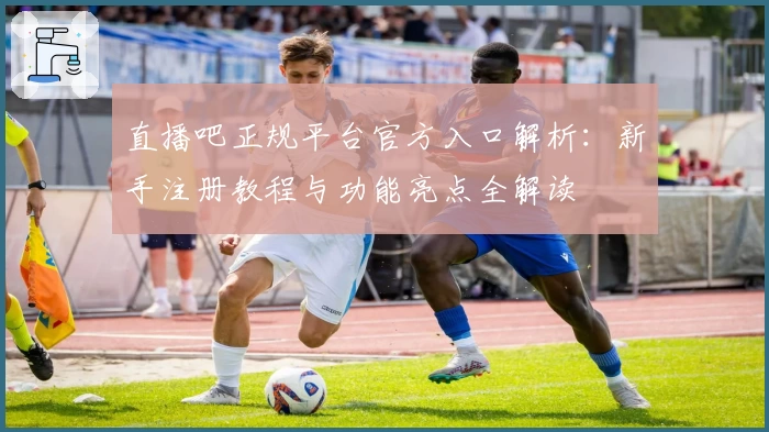 直播吧正规平台官方入口解析：新手注册教程与功能亮点全解读