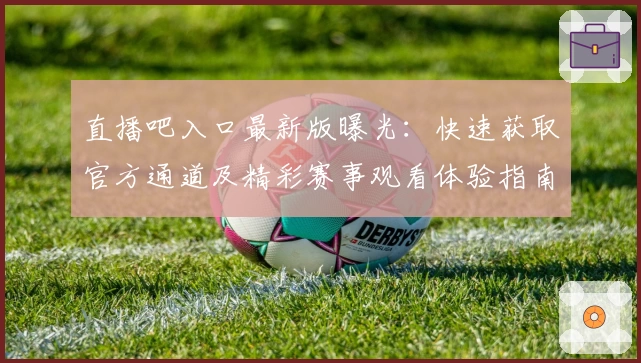 直播吧入口最新版曝光:快速获取官方通道及精彩赛事观看体验指南