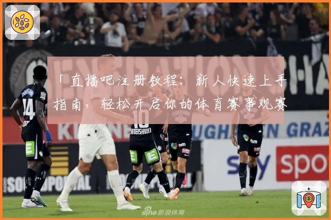 「直播吧注册教程：新人快速上手指南，轻松开启你的体育赛事观赛新体验」