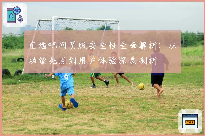 直播吧网页版安全性全面解析：从功能亮点到用户体验深度剖析