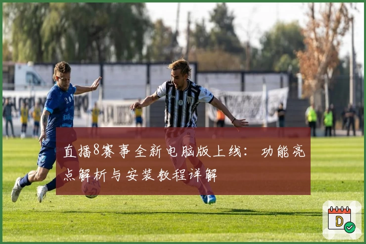 直播8赛事全新电脑版上线：功能亮点解析与安装教程详解