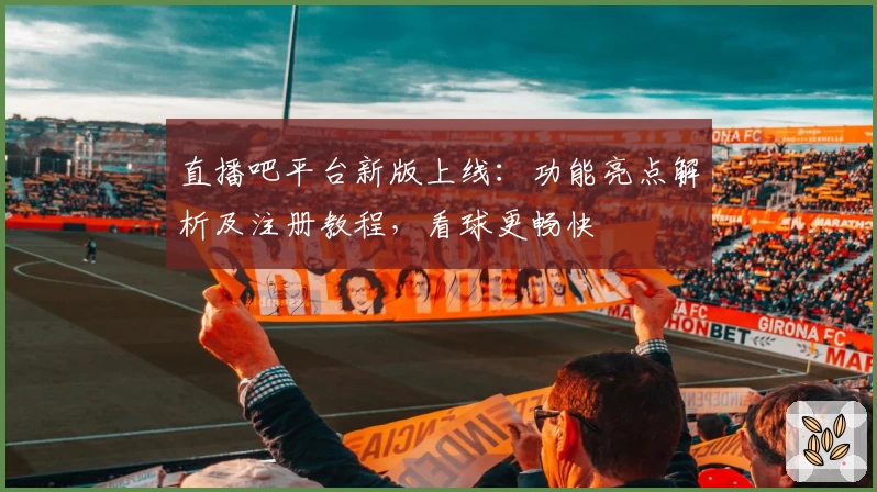 直播吧平台新版上线：功能亮点解析及注册教程，看球更畅快
