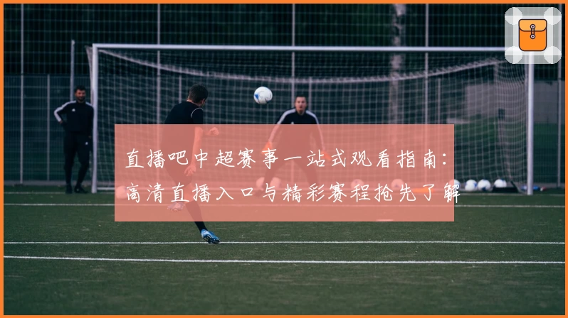 直播吧中超赛事一站式观看指南：高清直播入口与精彩赛程抢先了解