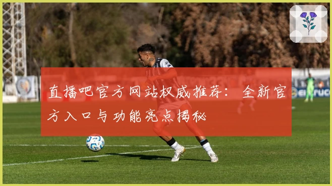 直播吧官方网站权威推荐：全新官方入口与功能亮点揭秘