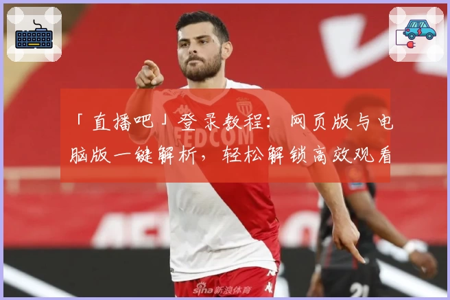 「直播吧」登录教程：网页版与电脑版一键解析，轻松解锁高效观看体验
