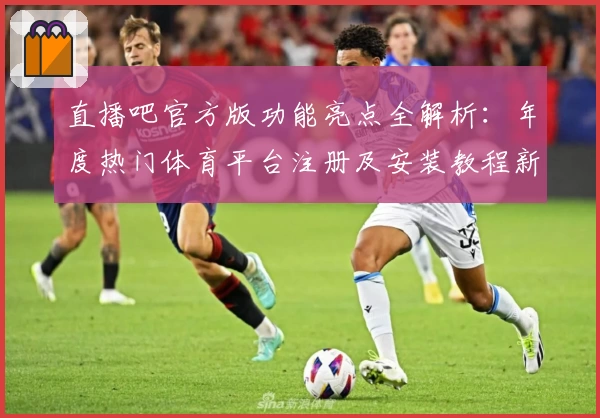 直播吧官方版功能亮点全解析：年度热门体育平台注册及安装教程新鲜出炉