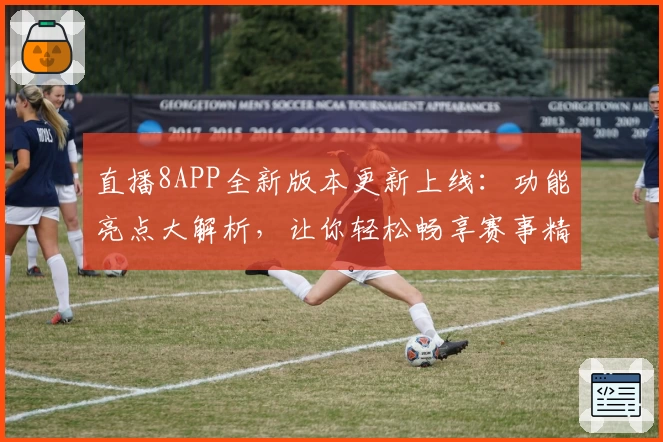 直播8APP全新版本更新上线：功能亮点大解析，让你轻松畅享赛事精彩瞬间