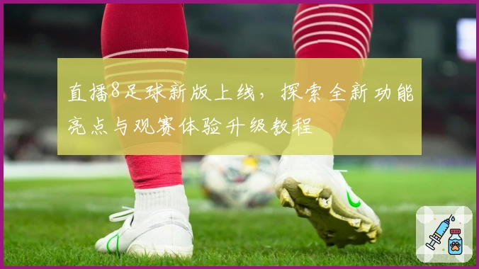 直播8足球新版上线，探索全新功能亮点与观赛体验升级教程