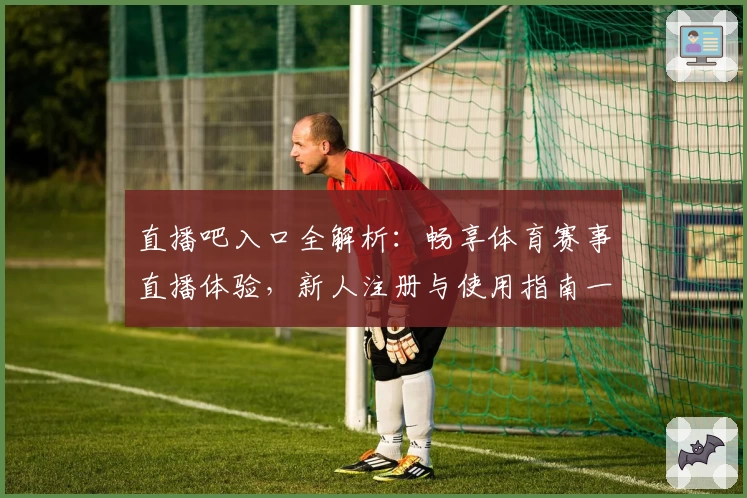 直播吧入口全解析：畅享体育赛事直播体验，新人注册与使用指南一览