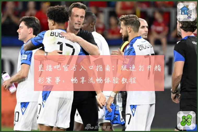 直播吧官方入口指南：极速打开精彩赛事，畅享流畅体验教程