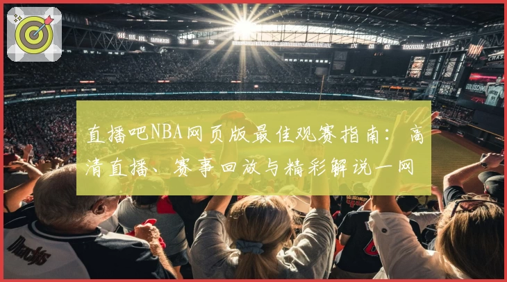 直播吧NBA网页版最佳观赛指南：高清直播、赛事回放与精彩解说一网打尽