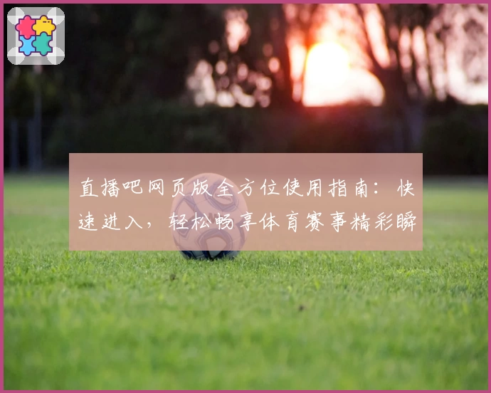 直播吧网页版全方位使用指南:快速进入,轻松畅享体育赛事精彩瞬间