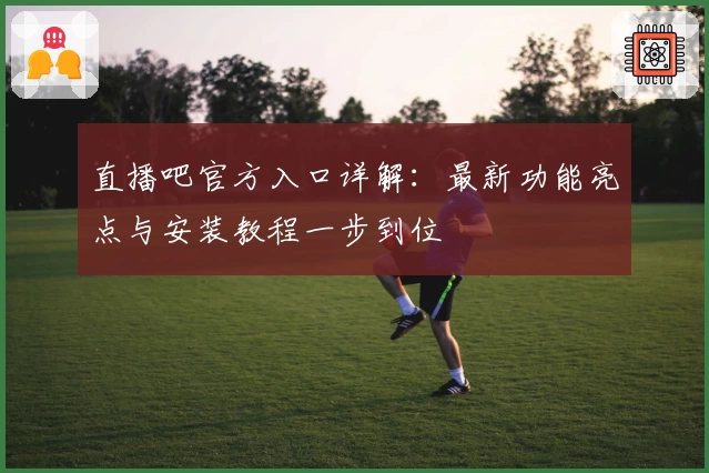 直播吧官方入口详解：最新功能亮点与安装教程一步到位