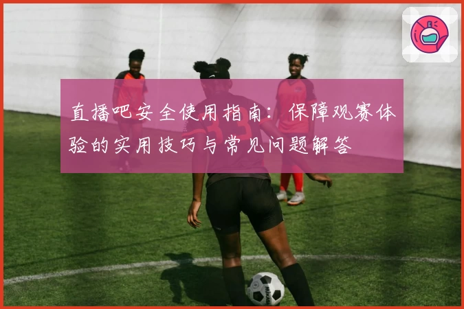 直播吧安全使用指南：保障观赛体验的实用技巧与常见问题解答
