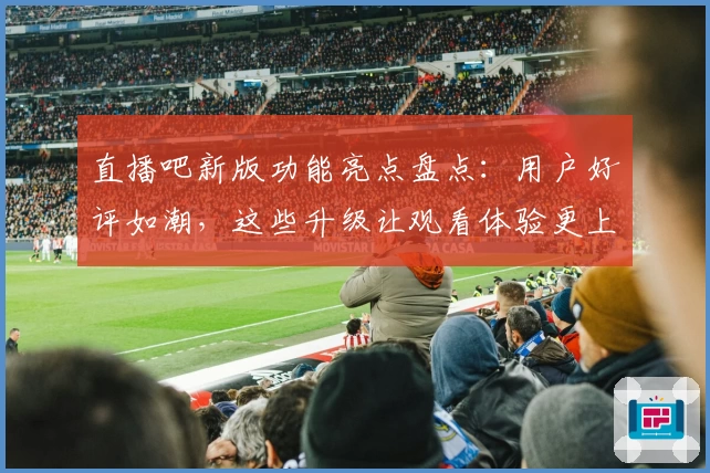 直播吧新版功能亮点盘点:用户好评如潮,这些升级让观看体验更上一层楼