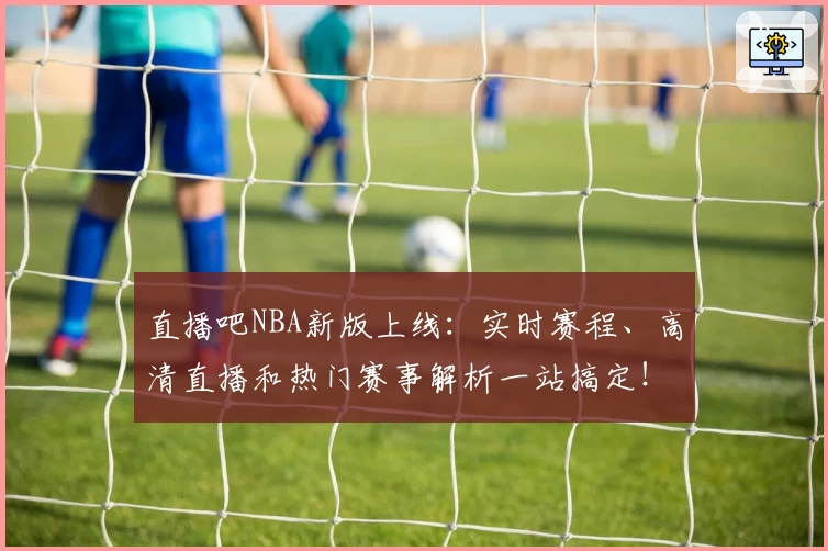 直播吧NBA新版上线：实时赛程、高清直播和热门赛事解析一站搞定！